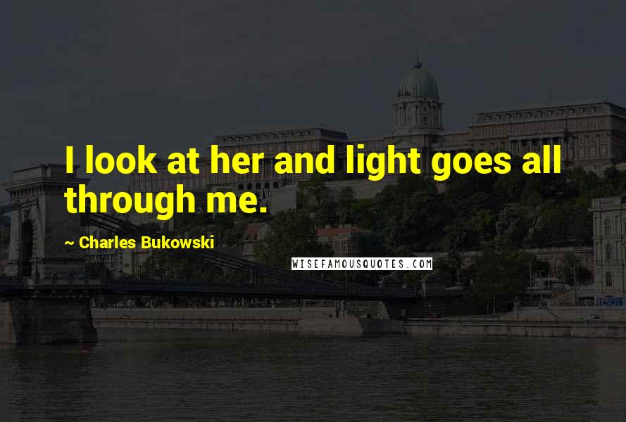 Charles Bukowski Quotes: I look at her and light goes all through me.