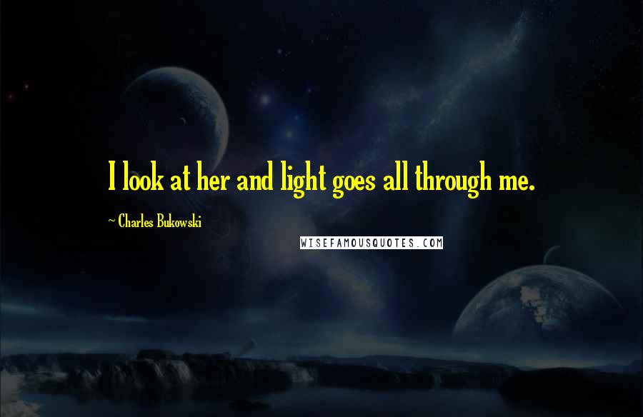 Charles Bukowski Quotes: I look at her and light goes all through me.