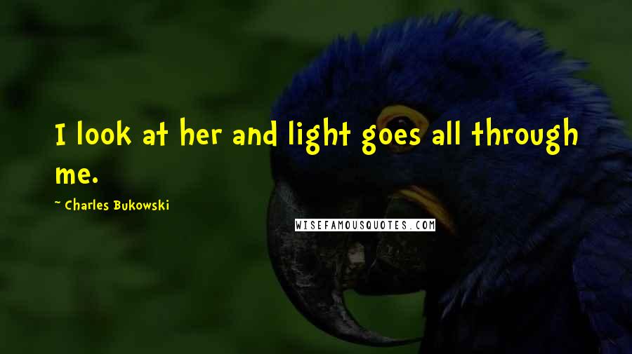 Charles Bukowski Quotes: I look at her and light goes all through me.