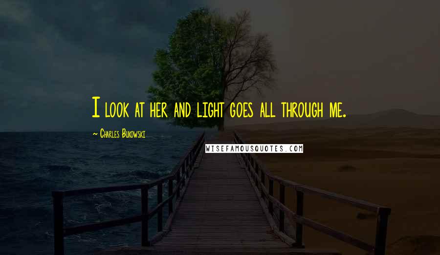 Charles Bukowski Quotes: I look at her and light goes all through me.