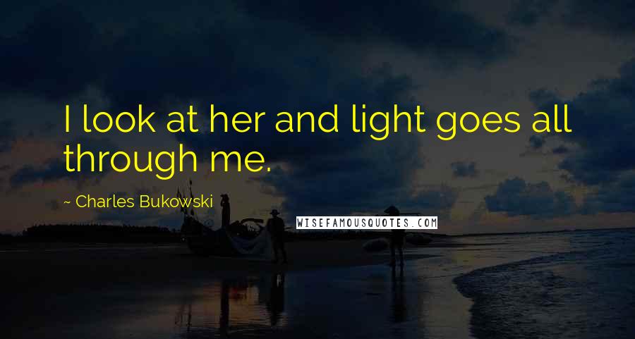 Charles Bukowski Quotes: I look at her and light goes all through me.