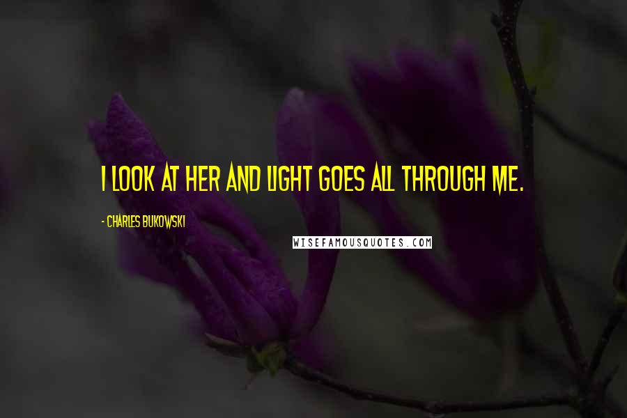Charles Bukowski Quotes: I look at her and light goes all through me.