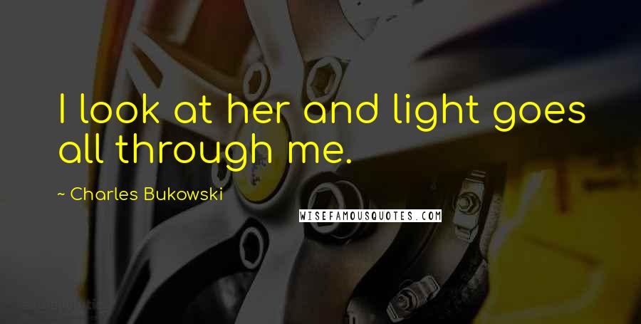 Charles Bukowski Quotes: I look at her and light goes all through me.