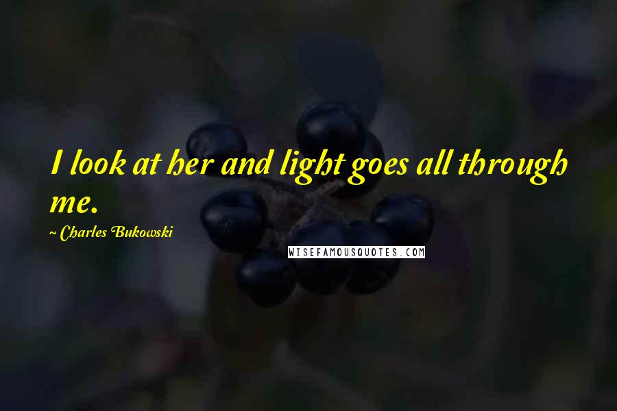 Charles Bukowski Quotes: I look at her and light goes all through me.