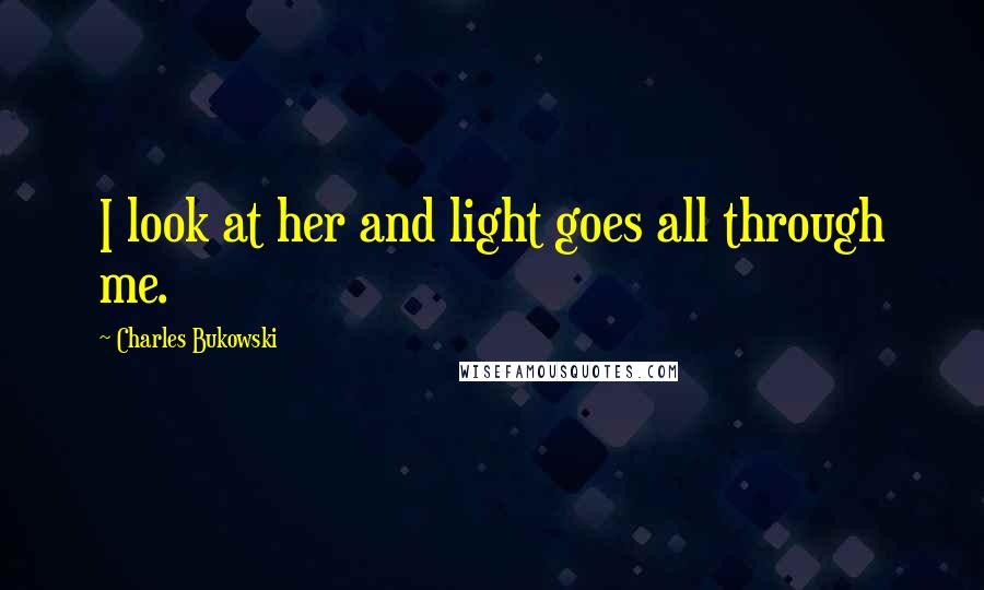 Charles Bukowski Quotes: I look at her and light goes all through me.