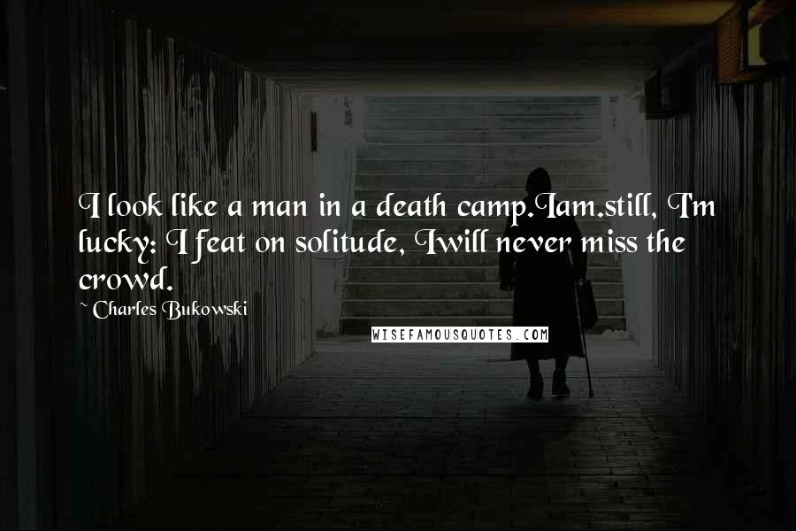 Charles Bukowski Quotes: I look like a man in a death camp.Iam.still, I'm lucky: I feat on solitude, Iwill never miss the crowd.