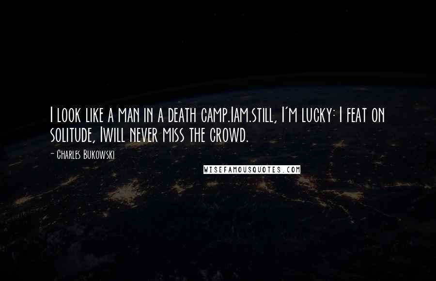 Charles Bukowski Quotes: I look like a man in a death camp.Iam.still, I'm lucky: I feat on solitude, Iwill never miss the crowd.