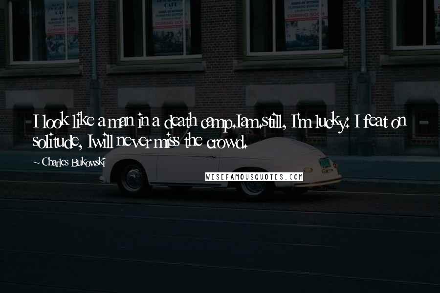 Charles Bukowski Quotes: I look like a man in a death camp.Iam.still, I'm lucky: I feat on solitude, Iwill never miss the crowd.