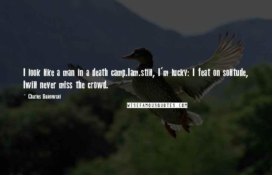 Charles Bukowski Quotes: I look like a man in a death camp.Iam.still, I'm lucky: I feat on solitude, Iwill never miss the crowd.