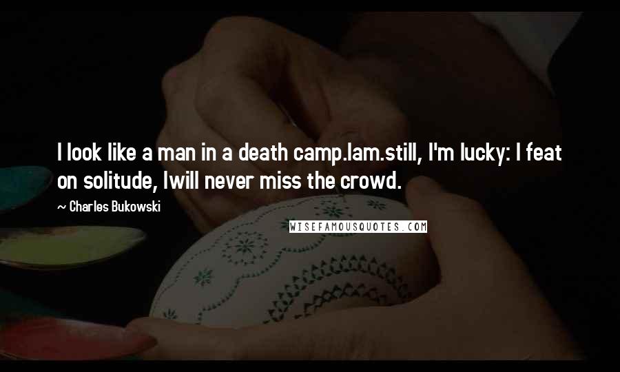 Charles Bukowski Quotes: I look like a man in a death camp.Iam.still, I'm lucky: I feat on solitude, Iwill never miss the crowd.