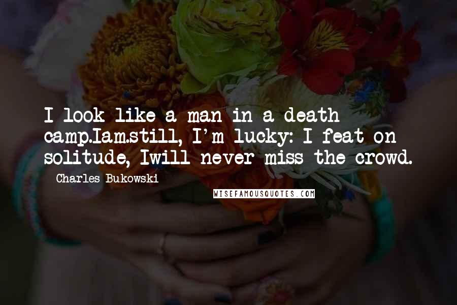 Charles Bukowski Quotes: I look like a man in a death camp.Iam.still, I'm lucky: I feat on solitude, Iwill never miss the crowd.
