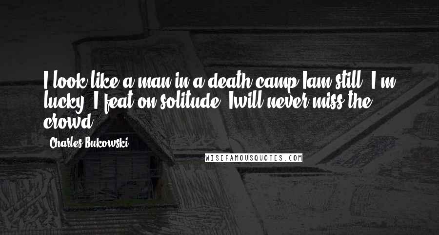 Charles Bukowski Quotes: I look like a man in a death camp.Iam.still, I'm lucky: I feat on solitude, Iwill never miss the crowd.