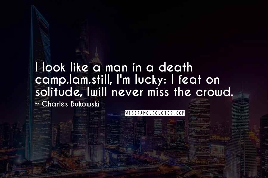 Charles Bukowski Quotes: I look like a man in a death camp.Iam.still, I'm lucky: I feat on solitude, Iwill never miss the crowd.