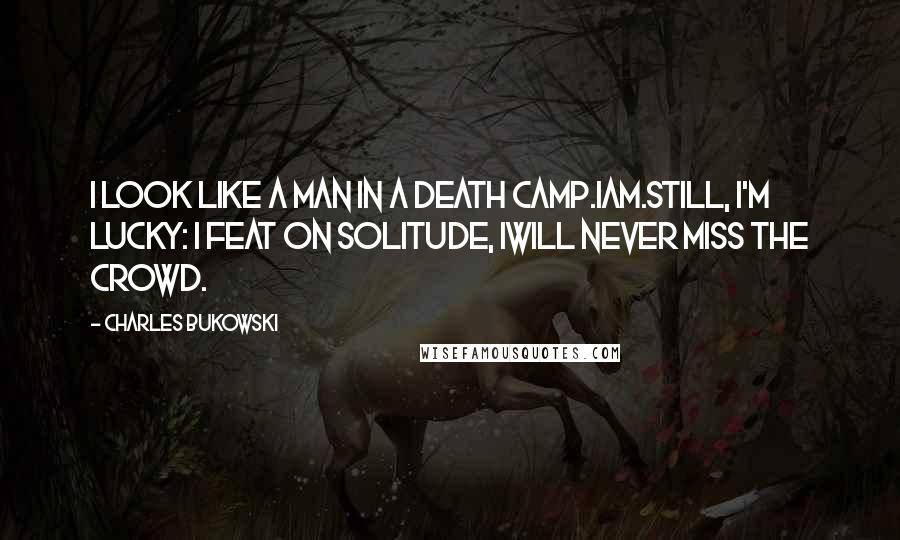 Charles Bukowski Quotes: I look like a man in a death camp.Iam.still, I'm lucky: I feat on solitude, Iwill never miss the crowd.