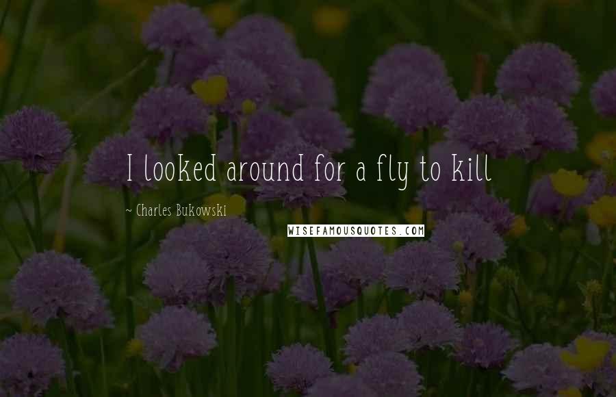 Charles Bukowski Quotes: I looked around for a fly to kill