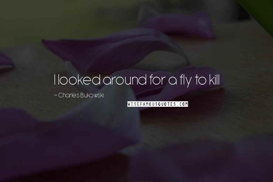 Charles Bukowski Quotes: I looked around for a fly to kill