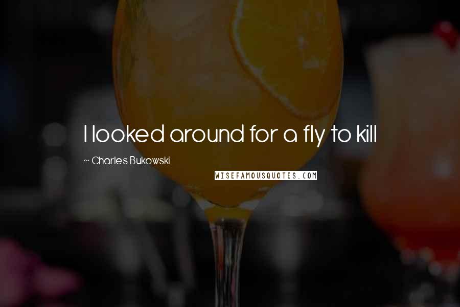 Charles Bukowski Quotes: I looked around for a fly to kill