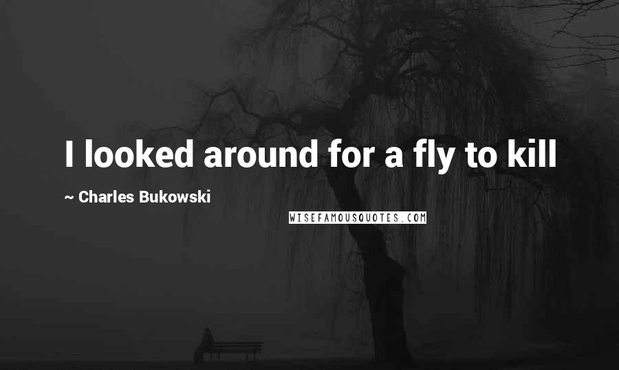 Charles Bukowski Quotes: I looked around for a fly to kill