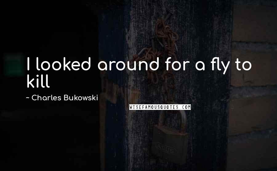 Charles Bukowski Quotes: I looked around for a fly to kill