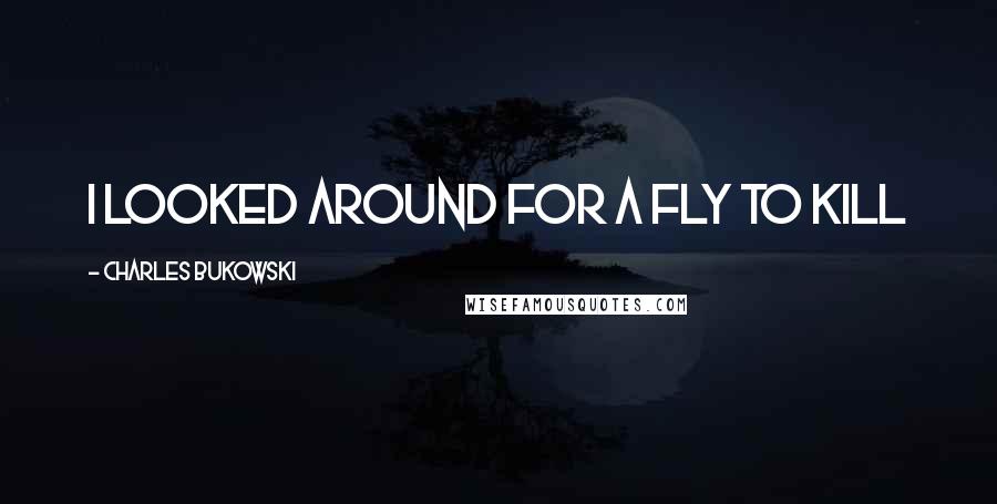 Charles Bukowski Quotes: I looked around for a fly to kill