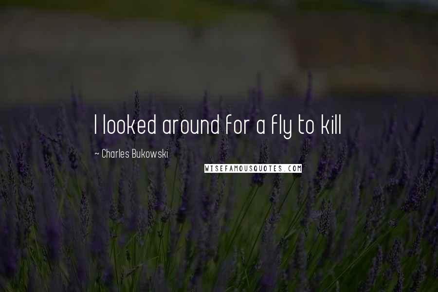 Charles Bukowski Quotes: I looked around for a fly to kill