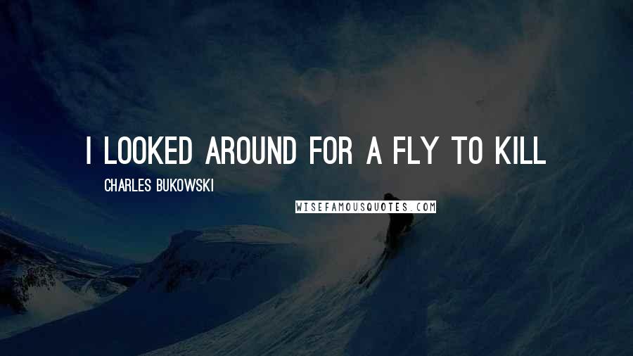 Charles Bukowski Quotes: I looked around for a fly to kill