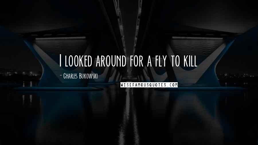 Charles Bukowski Quotes: I looked around for a fly to kill