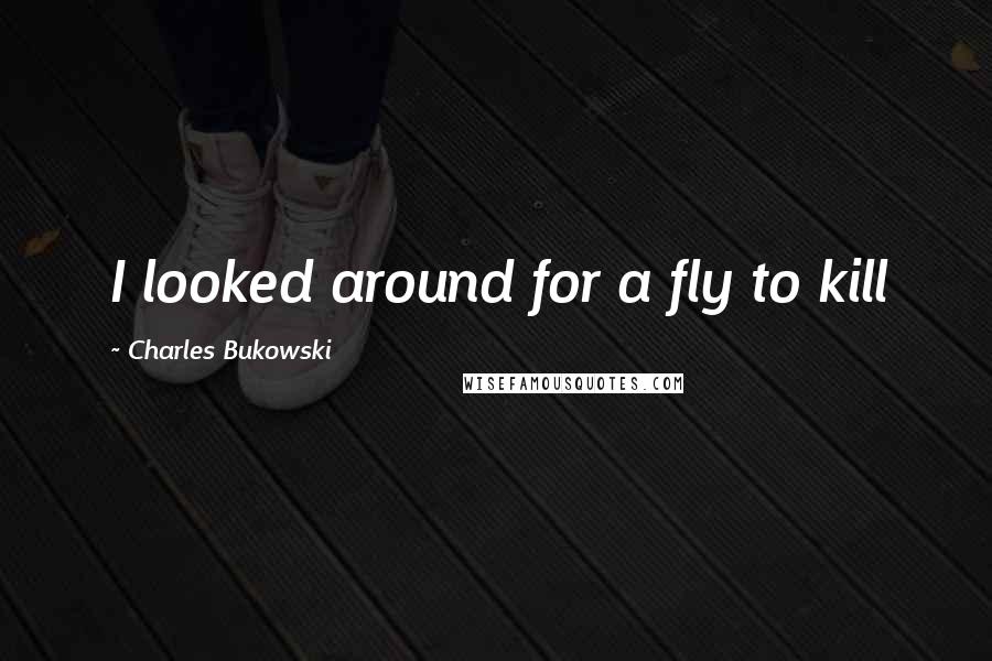 Charles Bukowski Quotes: I looked around for a fly to kill
