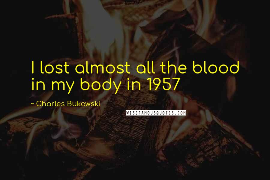 Charles Bukowski Quotes: I lost almost all the blood in my body in 1957