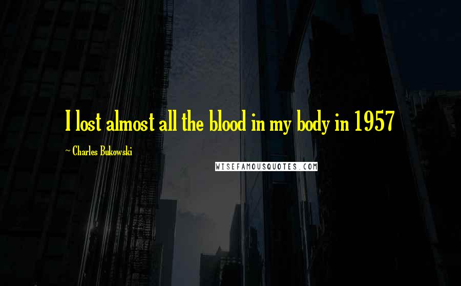 Charles Bukowski Quotes: I lost almost all the blood in my body in 1957