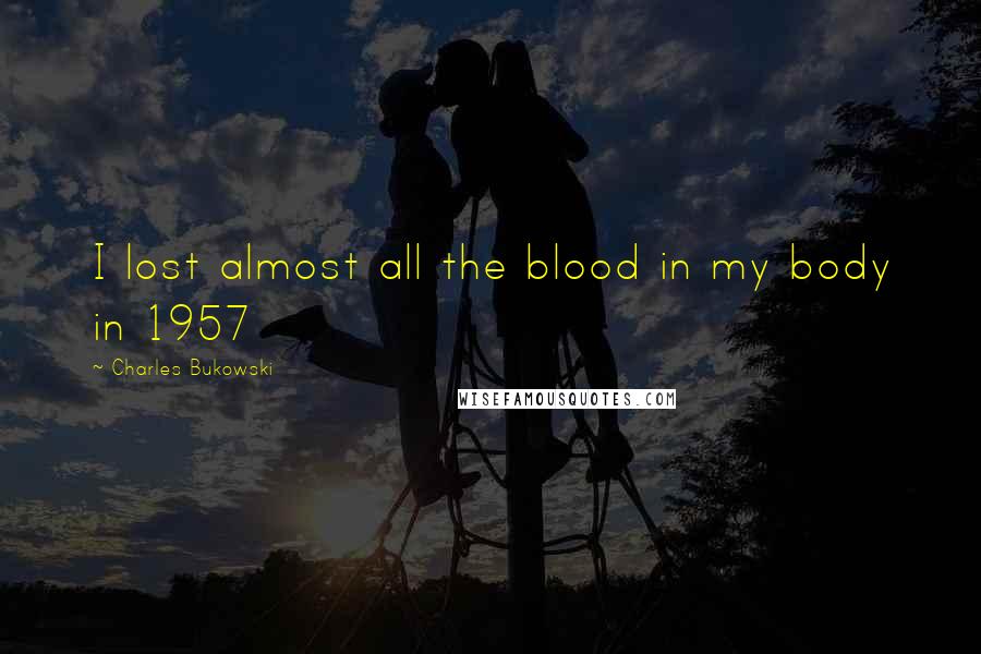 Charles Bukowski Quotes: I lost almost all the blood in my body in 1957