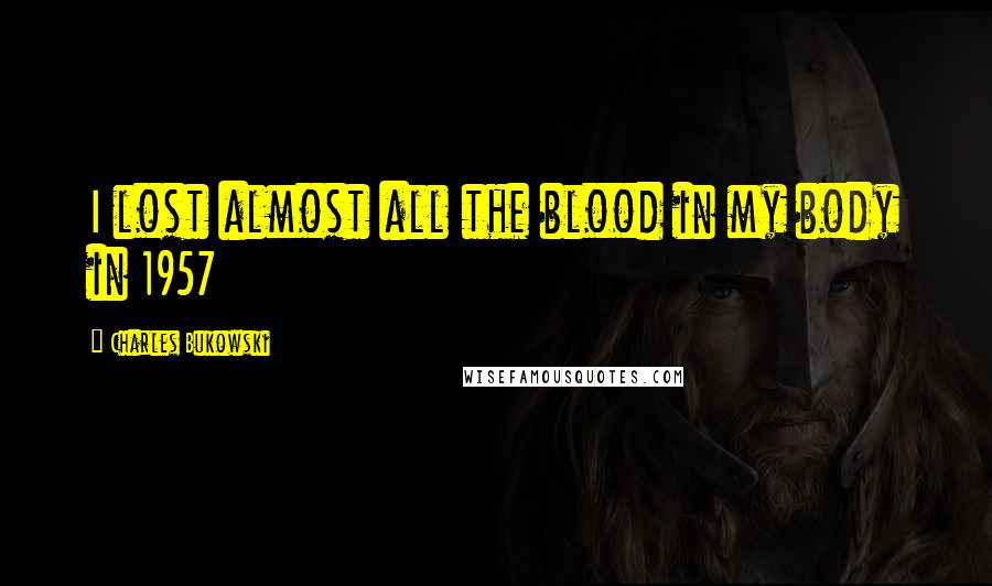 Charles Bukowski Quotes: I lost almost all the blood in my body in 1957