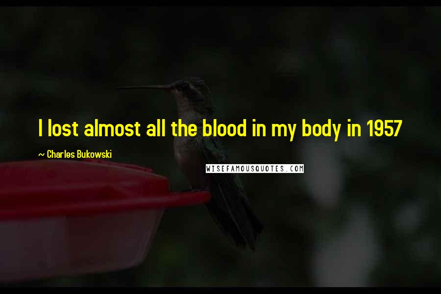 Charles Bukowski Quotes: I lost almost all the blood in my body in 1957