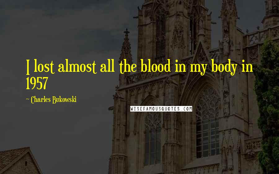 Charles Bukowski Quotes: I lost almost all the blood in my body in 1957