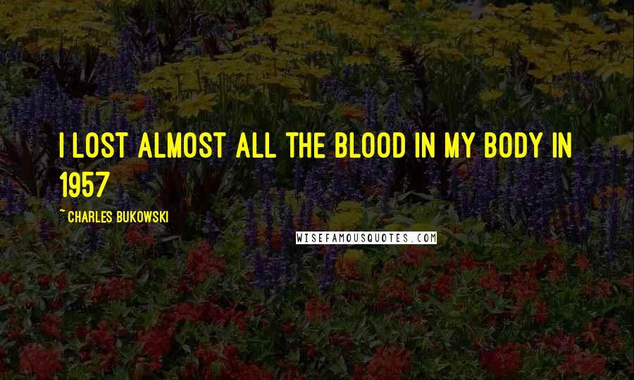 Charles Bukowski Quotes: I lost almost all the blood in my body in 1957