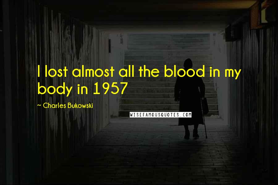 Charles Bukowski Quotes: I lost almost all the blood in my body in 1957