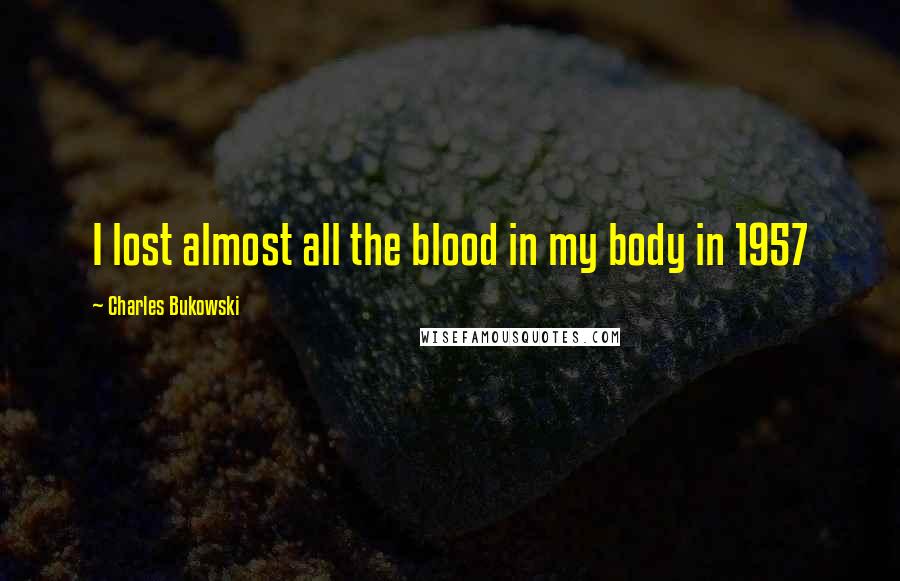 Charles Bukowski Quotes: I lost almost all the blood in my body in 1957