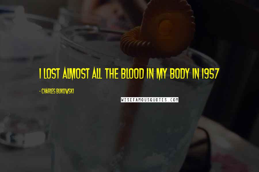 Charles Bukowski Quotes: I lost almost all the blood in my body in 1957