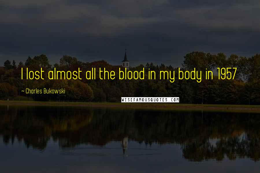 Charles Bukowski Quotes: I lost almost all the blood in my body in 1957