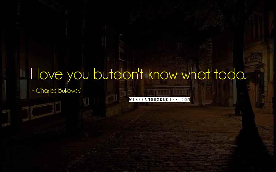 Charles Bukowski Quotes: I love you butdon't know what todo.