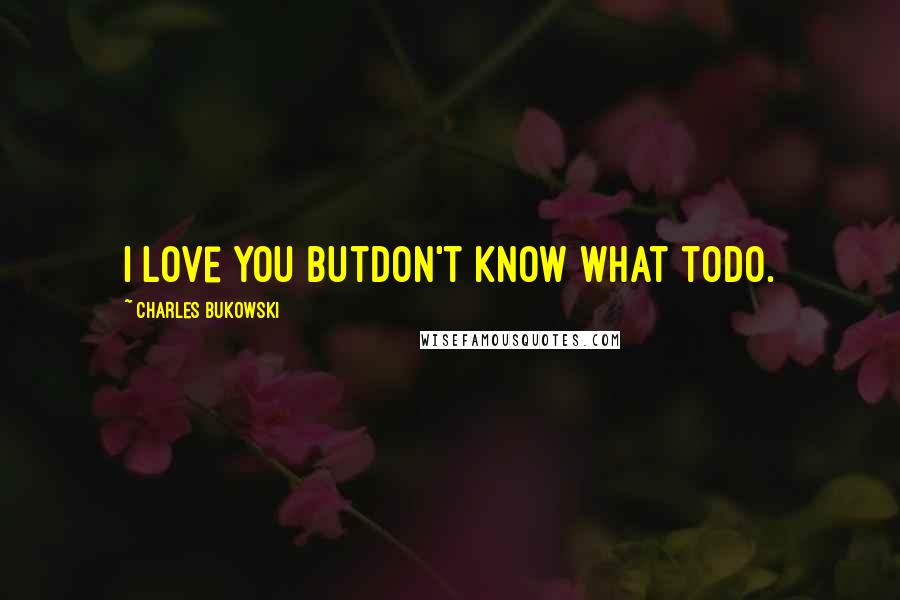 Charles Bukowski Quotes: I love you butdon't know what todo.