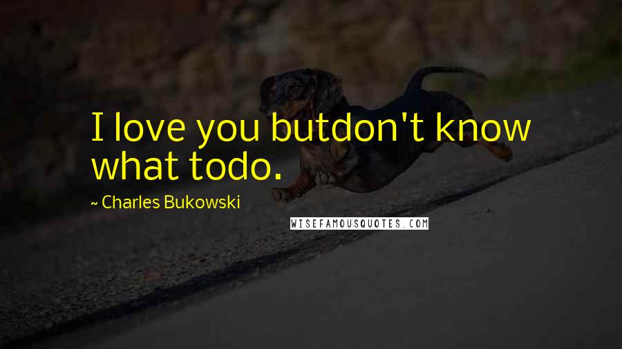 Charles Bukowski Quotes: I love you butdon't know what todo.