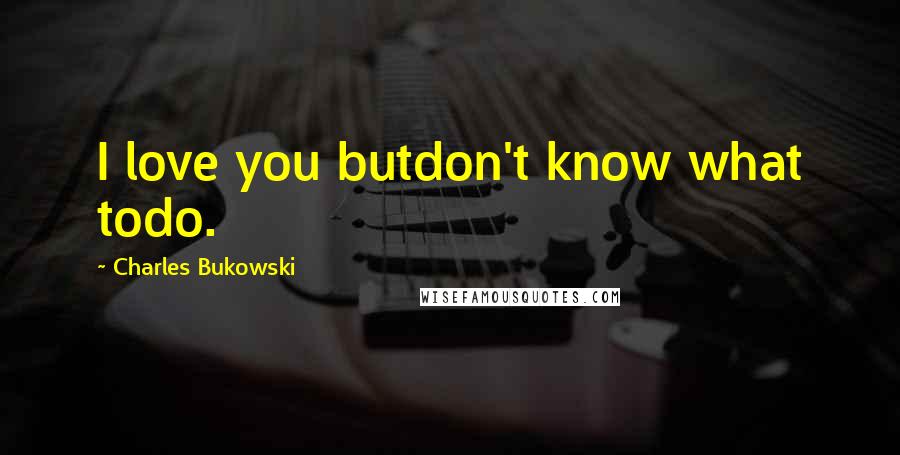 Charles Bukowski Quotes: I love you butdon't know what todo.