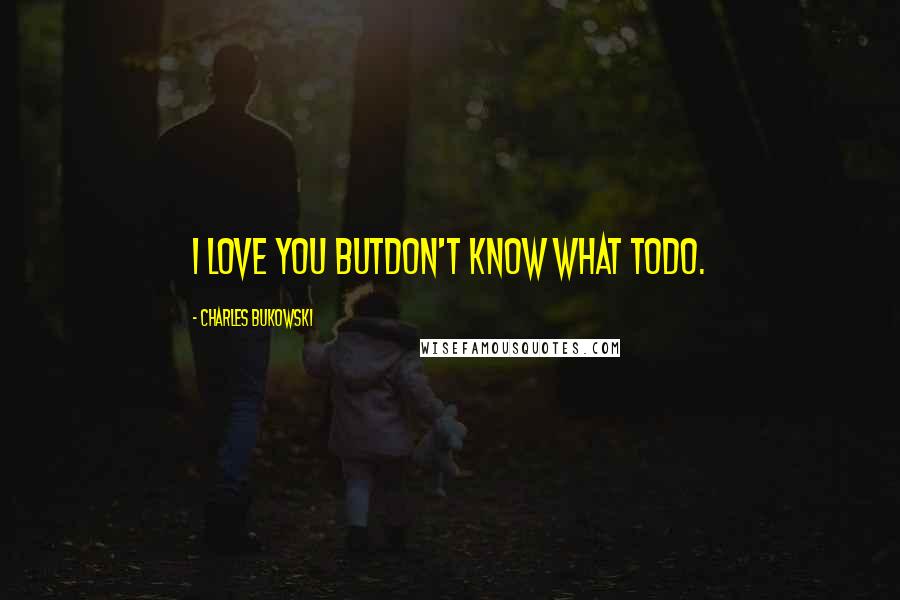 Charles Bukowski Quotes: I love you butdon't know what todo.