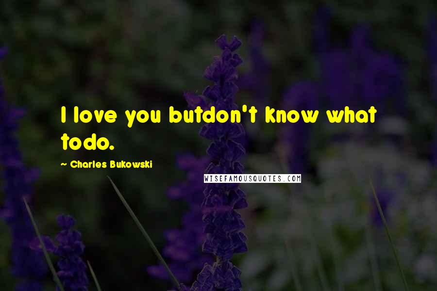 Charles Bukowski Quotes: I love you butdon't know what todo.