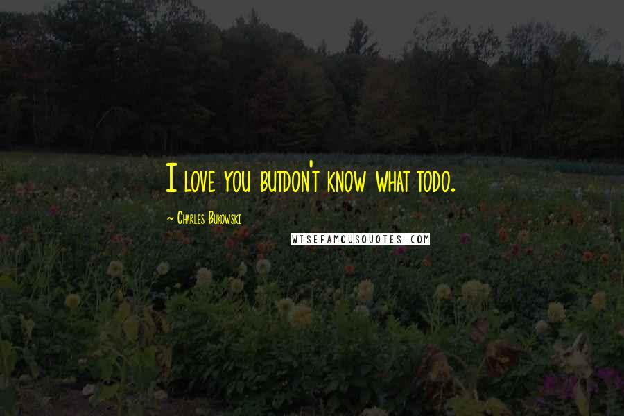 Charles Bukowski Quotes: I love you butdon't know what todo.