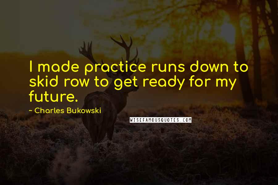 Charles Bukowski Quotes: I made practice runs down to skid row to get ready for my future.