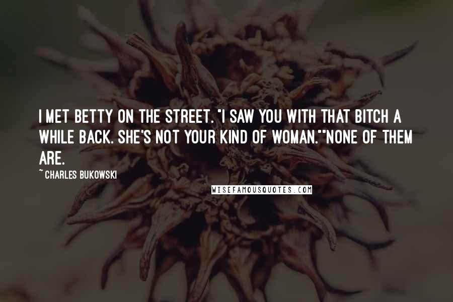 Charles Bukowski Quotes: I met Betty on the street. "I saw you with that bitch a while back. She's not your kind of woman.""None of them are.