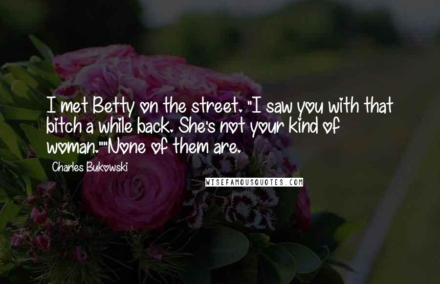 Charles Bukowski Quotes: I met Betty on the street. "I saw you with that bitch a while back. She's not your kind of woman.""None of them are.