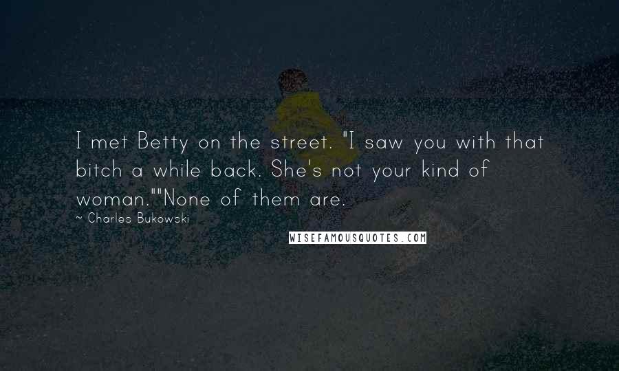 Charles Bukowski Quotes: I met Betty on the street. "I saw you with that bitch a while back. She's not your kind of woman.""None of them are.